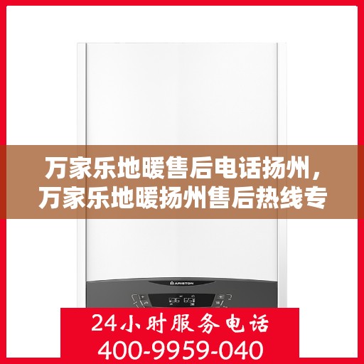 万家乐地暖售后电话扬州，万家乐地暖扬州售后热线专业服务解析