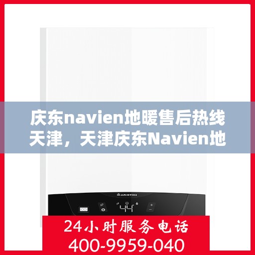 庆东navien地暖售后热线天津，天津庆东Navien地暖售后热线及维修服务支持