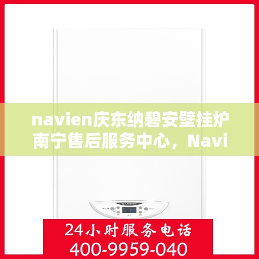 navien庆东纳碧安壁挂炉南宁售后服务中心，Navien庆东纳碧安壁挂炉南宁售后服务中心，专业维修与贴心服务