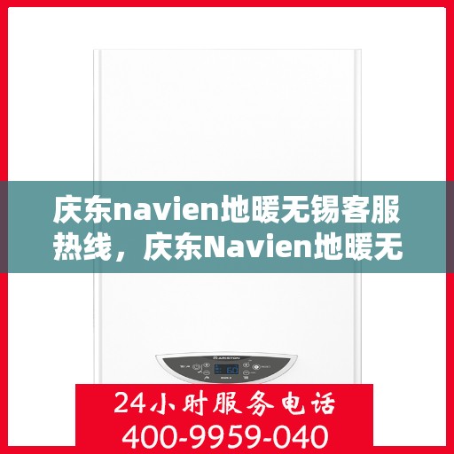 庆东navien地暖无锡客服热线，庆东Navien地暖无锡客服热线，专业支持与解决方案的温暖连线