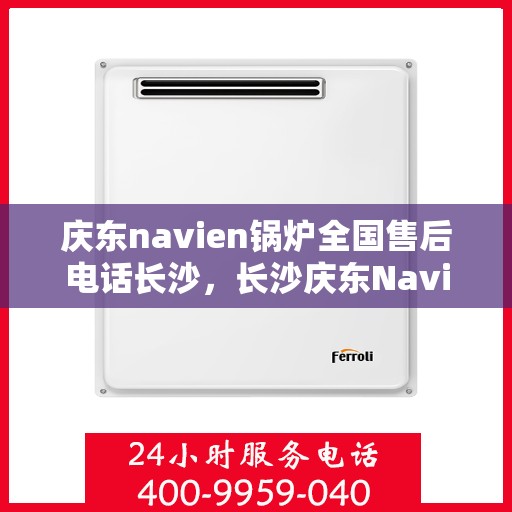 庆东navien锅炉全国售后电话长沙，长沙庆东Navien锅炉全国售后专线，专业服务触手可及