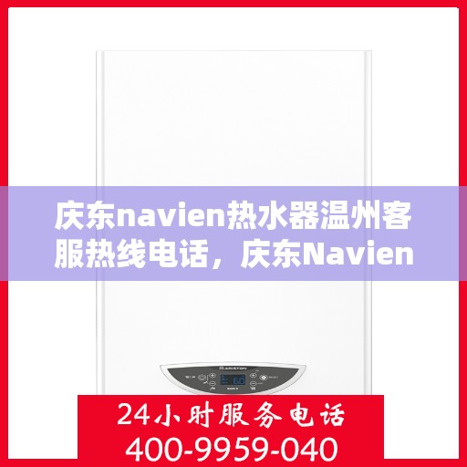 庆东navien热水器温州客服热线电话，庆东Navien热水器温州客服热线全攻略，专业解答，温暖您的生活