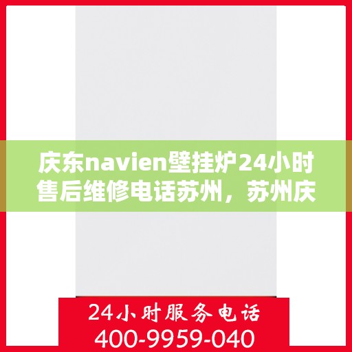 庆东navien壁挂炉24小时售后维修电话苏州，苏州庆东Navien壁挂炉全天候售后维修服务热线