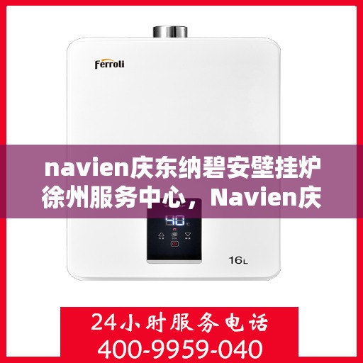 navien庆东纳碧安壁挂炉徐州服务中心，Navien庆东纳碧安壁挂炉徐州服务中心，专业维修与优质服务并重