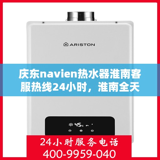 庆东navien热水器淮南客服热线24小时，淮南全天候Navien热水器客服热线，贴心服务随叫随到