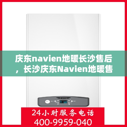 庆东navien地暖长沙售后，长沙庆东Navien地暖售后服务详解