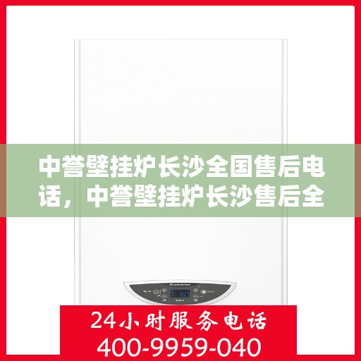 中誉壁挂炉长沙全国售后电话，中誉壁挂炉长沙售后全国服务热线及维修指南