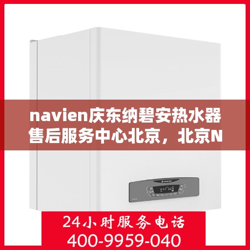 navien庆东纳碧安热水器售后服务中心北京，北京Navien庆东纳碧安热水器售后服务中心专业维修与技术支持