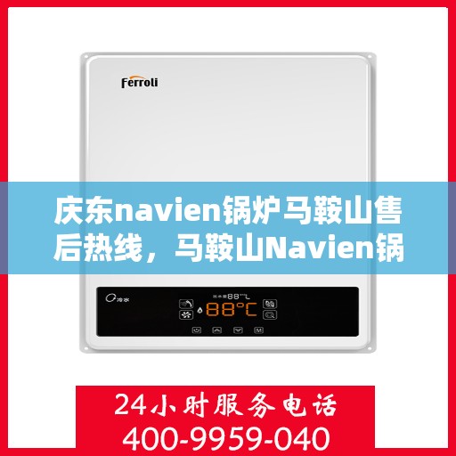 庆东navien锅炉马鞍山售后热线，马鞍山Navien锅炉售后热线，专业服务，贴心保障