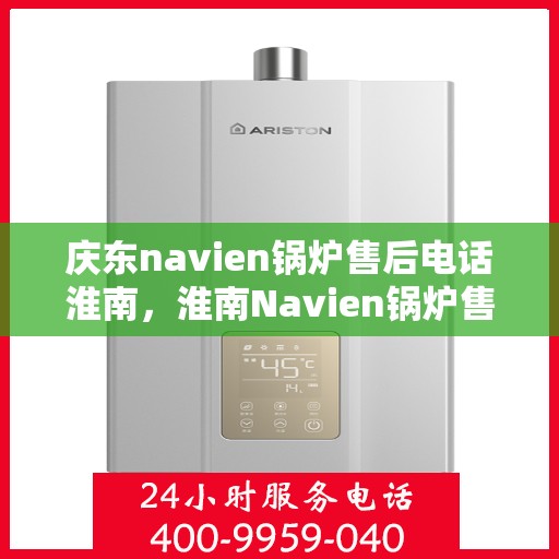 庆东navien锅炉售后电话淮南，淮南Navien锅炉售后专线，庆东锅炉专业维修与技术支持服务电话