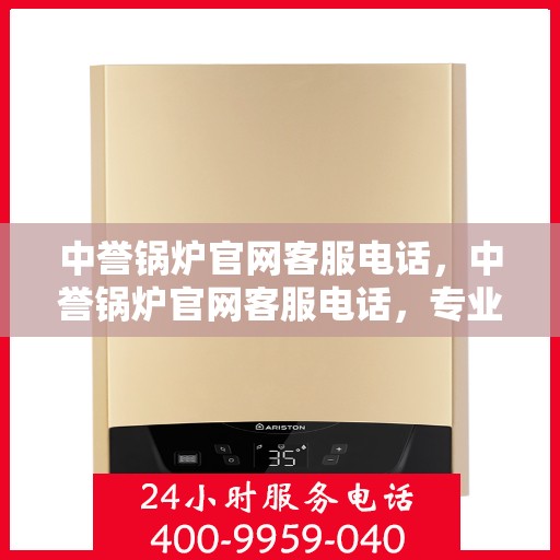 中誉锅炉官网客服电话，中誉锅炉官网客服电话，专业解答，贴心服务