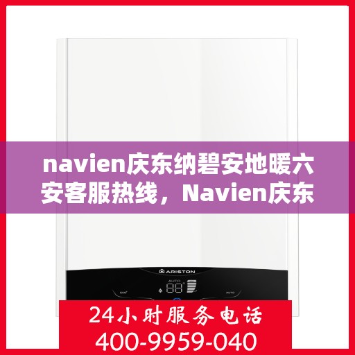 navien庆东纳碧安地暖六安客服热线，Navien庆东纳碧安地暖六安客服热线，专业支持与解决方案一站式服务
