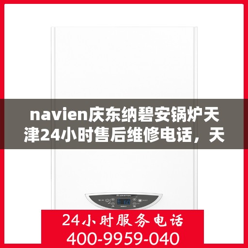 navien庆东纳碧安锅炉天津24小时售后维修电话，天津Navien庆东纳碧安锅炉全天候售后维修服务热线