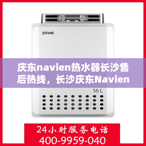 庆东navien热水器长沙售后热线，长沙庆东Navien热水器售后热线及服务指南