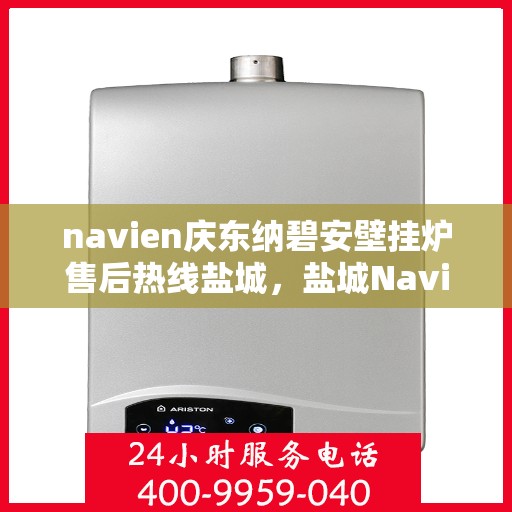 navien庆东纳碧安壁挂炉售后热线盐城，盐城Navien庆东纳碧安壁挂炉售后热线及维修服务指南