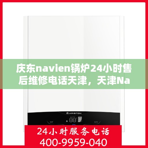 庆东navien锅炉24小时售后维修电话天津，天津Navien锅炉全天候售后维修热线
