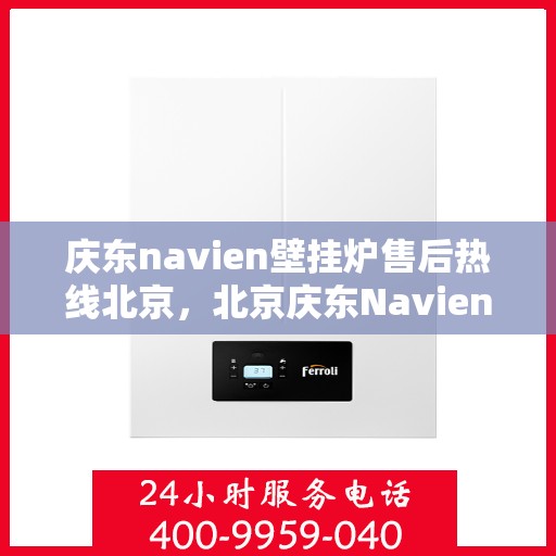 庆东navien壁挂炉售后热线北京，北京庆东Navien壁挂炉售后服务热线及维修支持