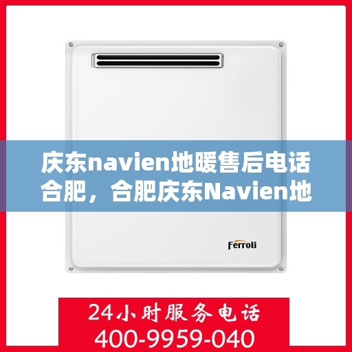 庆东navien地暖售后电话合肥，合肥庆东Navien地暖售后服务热线及电话全攻略