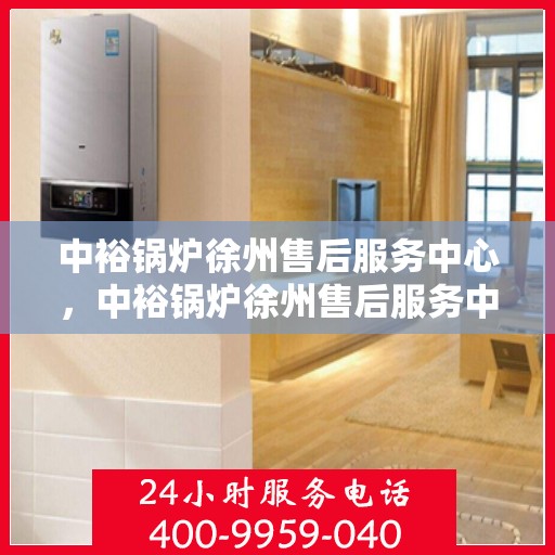 中裕锅炉徐州售后服务中心，中裕锅炉徐州售后服务中心，专业维修与贴心服务一体化平台