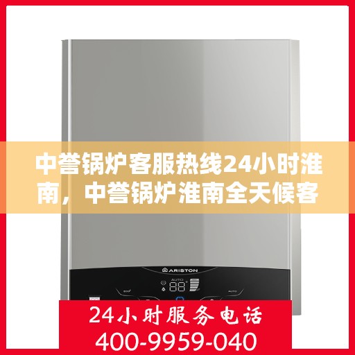 中誉锅炉客服热线24小时淮南，中誉锅炉淮南全天候客服热线，随时为您解答