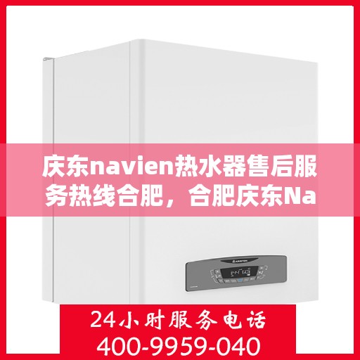 庆东navien热水器售后服务热线合肥，合肥庆东Navien热水器售后服务热线及支持详解
