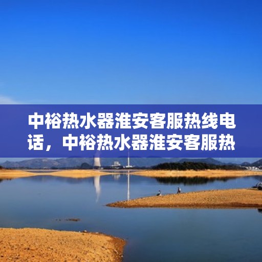中裕热水器淮安客服热线电话，中裕热水器淮安客服热线详解，一站式服务，专业为您解答疑惑！