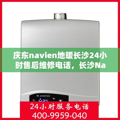 庆东navien地暖长沙24小时售后维修电话，长沙Navien地暖24小时售后维修服务热线，专业解决庆东地暖问题