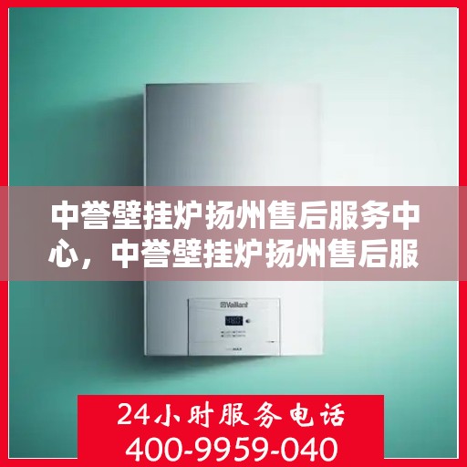 中誉壁挂炉扬州售后服务中心，中誉壁挂炉扬州售后服务中心，专业维修，贴心服务