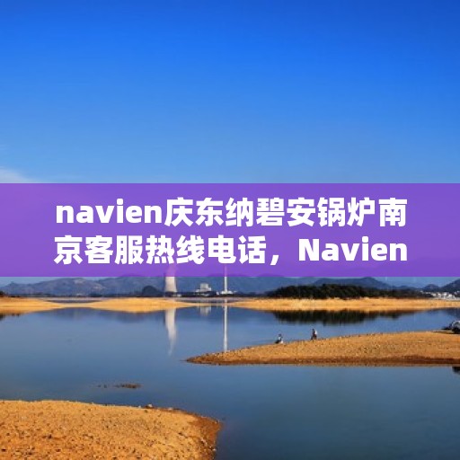 navien庆东纳碧安锅炉南京客服热线电话，Navien庆东纳碧安锅炉南京客服热线电话及售后服务解析