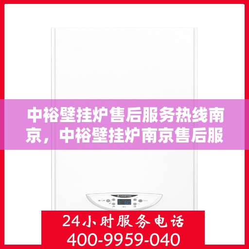 中裕壁挂炉售后服务热线南京，中裕壁挂炉南京售后服务热线详解