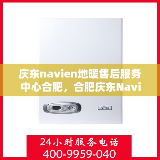 庆东navien地暖售后服务中心合肥，合肥庆东Navien地暖售后服务中心，专业维修，贴心服务