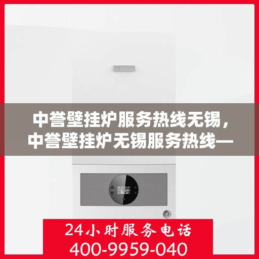 中誉壁挂炉服务热线无锡，中誉壁挂炉无锡服务热线——专业维修与暖心关怀