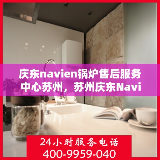 庆东navien锅炉售后服务中心苏州，苏州庆东Navien锅炉售后服务中心，专业维修与保养一站式服务