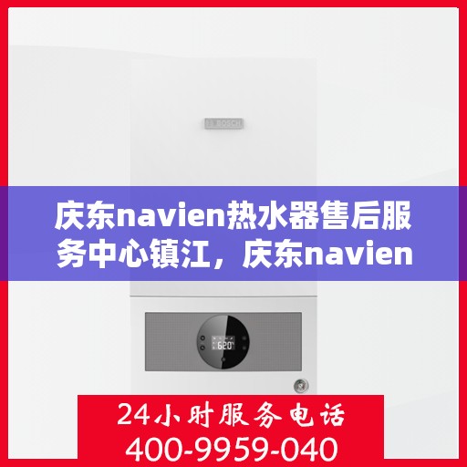 庆东navien热水器售后服务中心镇江，庆东navien镇江热水器售后服务中心，专业维修，贴心服务