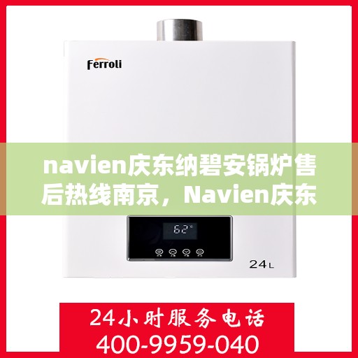 navien庆东纳碧安锅炉售后热线南京，Navien庆东纳碧安锅炉南京售后热线及维修服务指南
