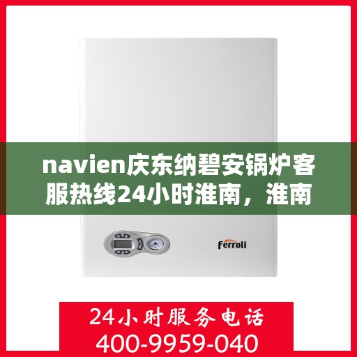 navien庆东纳碧安锅炉客服热线24小时淮南，淮南地区Navien庆东纳碧安锅炉全天候客服热线，随时为您解答疑惑