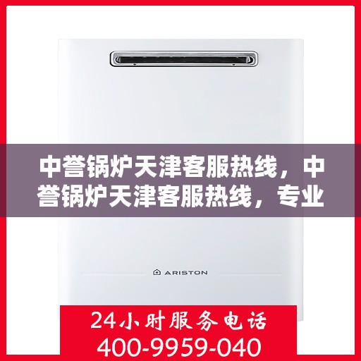 中誉锅炉天津客服热线，中誉锅炉天津客服热线，专业解答，贴心服务