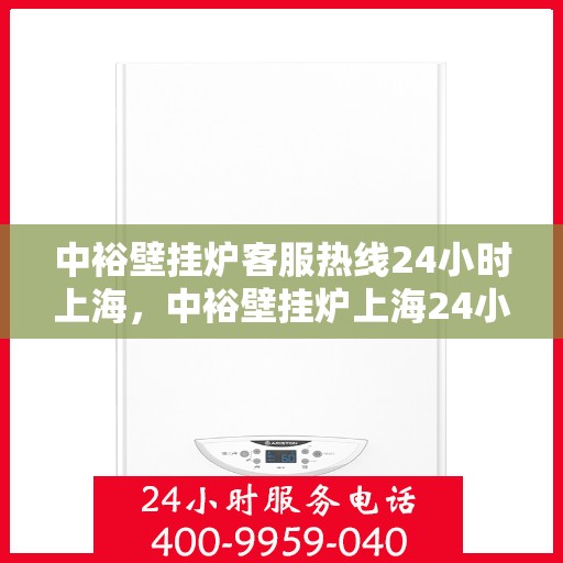 中裕壁挂炉客服热线24小时上海，中裕壁挂炉上海24小时客服热线全面服务