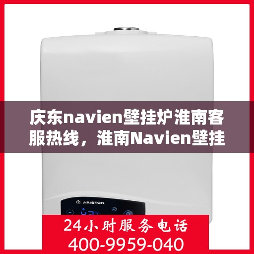 庆东navien壁挂炉淮南客服热线，淮南Navien壁挂炉客户热线，专业服务，暖心相伴