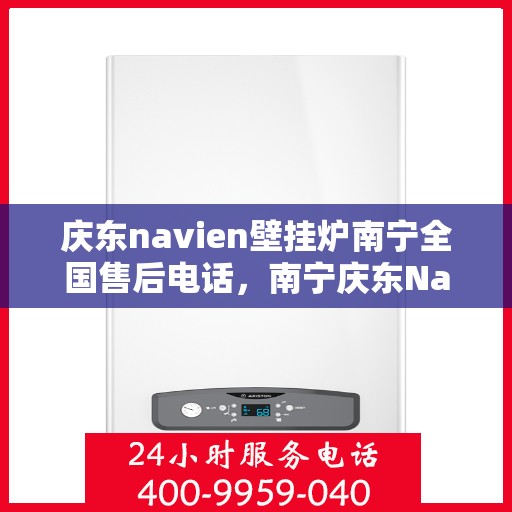 庆东navien壁挂炉南宁全国售后电话，南宁庆东Navien壁挂炉全国售后客服热线及维修服务指南