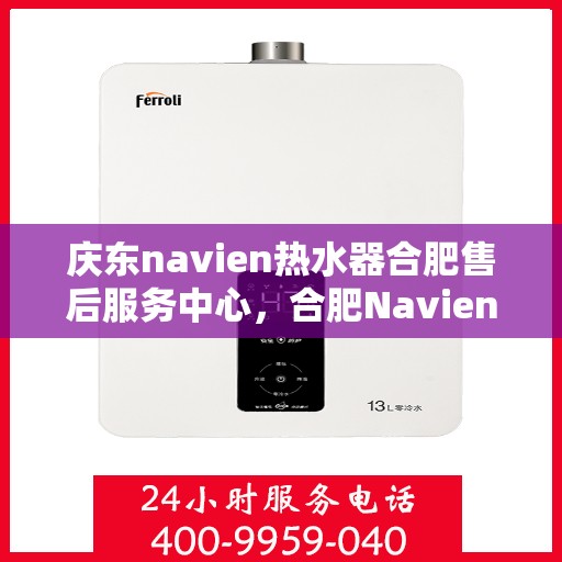 庆东navien热水器合肥售后服务中心，合肥Navien热水器售后服务中心，专业庆东热水器维修与保障服务