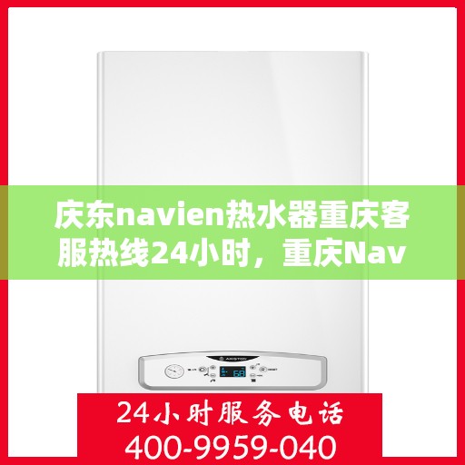 庆东navien热水器重庆客服热线24小时，重庆Navien热水器客服热线，全天候服务，温暖您的生活