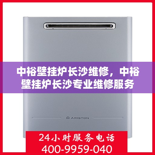 中裕壁挂炉长沙维修，中裕壁挂炉长沙专业维修服务