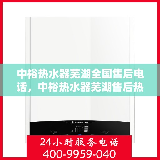 中裕热水器芜湖全国售后电话，中裕热水器芜湖售后热线及全国服务电话汇总