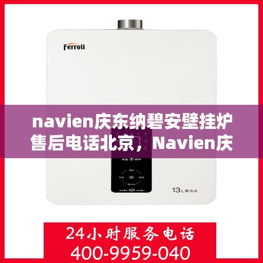 navien庆东纳碧安壁挂炉售后电话北京，Navien庆东纳碧安壁挂炉北京售后电话及维修服务支持