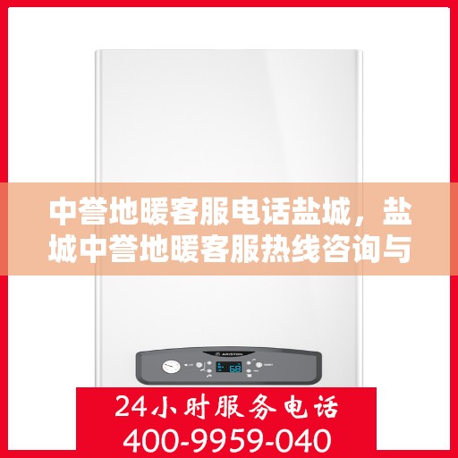 中誉地暖客服电话盐城，盐城中誉地暖客服热线咨询与售后服务支持
