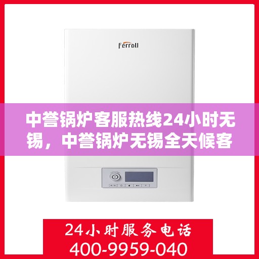 中誉锅炉客服热线24小时无锡，中誉锅炉无锡全天候客服热线，24小时竭诚为您服务