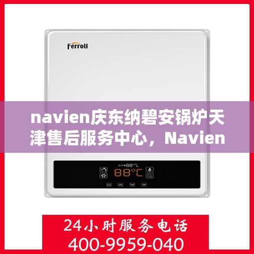 navien庆东纳碧安锅炉天津售后服务中心，Navien庆东纳碧安锅炉天津售后服务中心，专业维修与优质服务并行