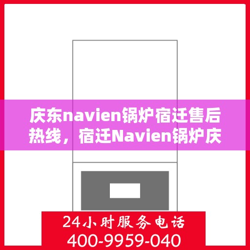 庆东navien锅炉宿迁售后热线，宿迁Navien锅炉庆东售后热线，专业维修与技术支持团队为您服务