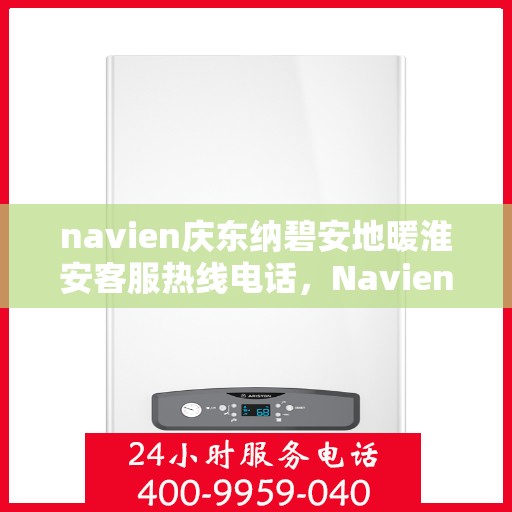 navien庆东纳碧安地暖淮安客服热线电话，Navien庆东纳碧安地暖淮安客服热线电话及售后服务指南